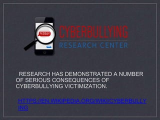 RESEARCH HAS DEMONSTRATED A NUMBER
OF SERIOUS CONSEQUENCES OF
CYBERBULLYING VICTIMIZATION.
HTTPS://EN.WIKIPEDIA.ORG/WIKI/CYBERBULLY
ING
 