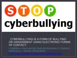 CYBERBULLYING IS A FORM OF BULLYING
OR HARASSMENT USING ELECTRONIC FORMS
OF CONTACT.
CYBERBULLYING HAS BECOME INCREASINGLY COMMON,
ESPECIALLY, AMONG TEENAGERS. -
HTTPS://EN.WIKIPEDIA.ORG/WIKI/CYBERBULLYING
 