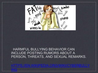 HARMFUL BULLYING BEHAVIOR CAN
INCLUDE POSTING RUMORS ABOUT A
PERSON, THREATS, AND SEXUAL REMARKS.
-
HTTPS://EN.WIKIPEDIA.ORG/WIKI/CYBERBULLY
ING
 