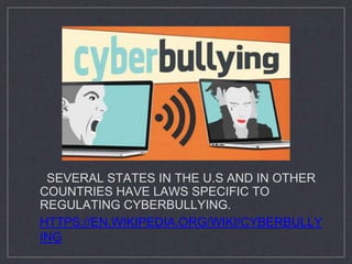 SEVERAL STATES IN THE U.S AND IN OTHER
COUNTRIES HAVE LAWS SPECIFIC TO
REGULATING CYBERBULLYING.
HTTPS://EN.WIKIPEDIA.ORG/WIKI/CYBERBULLY
ING
 