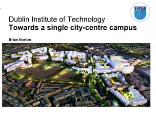 •
Dublin Institute of Technology
Towards a single city-centre campus
Brian Norton
 