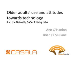 Older adults' use and attitudes towards technology And the Netwell / CASALA Living Labs Ann O’Hanlon Brian O’Mullane 