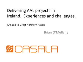 Delivering AAL projects in Ireland.  Experiences and challenges.AAL Lab To Great Northern Haven Brian O’Mullane 