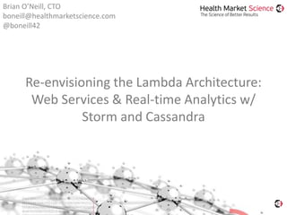 Re-envisioning the Lambda Architecture:
Web Services & Real-time Analytics w/
Storm and Cassandra
Brian O’Neill, CTO
boneill@healthmarketscience.com
@boneill42
 
