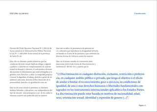 Página 13
EXP-UBA: 34.256/2015
“1) Discriminación es cualquier distinción, exclusión, restricción o preferen-
cia, en cualquier ámbito público o privado, que tenga el objetivo o el efecto
de anular o limitar el reconocimiento, goce o ejercicio, en condiciones de
igualdad, de uno o mas derechos humanos o libertades fundamentales con-
sagrados en los instrumentos internacionales aplicables a los Estados Partes.
La discriminación puede estar basada en motivos de nacionalidad, edad,
sexo, orientación sexual, identidad y expresión de genero (...)”.
Considerando
Decreto del Poder Ejecutivo Nacional Nº 2.385193 de
Acoso sexual en la Administración Pública Nacional,
la Ley Nº 11.948 sobre Acoso sexual de la provincia
de Santa Fe, etc.
Que, ello no obstante, puede sostenerse que las
conductas de acoso sexual implican obligar a alguien
a padecer o soportar un comportamiento de carácter
sexual no deseado y ofensivo, el cual produce diversas
afectaciones en dimensiones que están protegidas y re-
guladas como derechos, a saber: la integridad psíquica
y sexual, la dignidad, el trabajo, derecho a gozar de un
ambiente adecuado, derecho al libre desarrollo de la
personalidad, derecho a la igualdad de trato, etc.
Que las de acoso sexual se presentan en distintos
ámbitos laborales y educativos, con independencia del
tipo de relación -sean jerárquicas o no- de las cuales la
inmensa mayoría son padecidas por las mujeres.
Que esto se debe a la persistencia de patrones so-
cio-culturales que reproducen la desigualdad estructu-
ral basada en el sexo de las personas y que sostienen las
diversas formas de violencia contra las mujeres.
Que, en el mismo sentido, la Convención Inter-
americana contra toda Forma de Discriminación e
Intolerancia” del año 2013, expresa que la
 