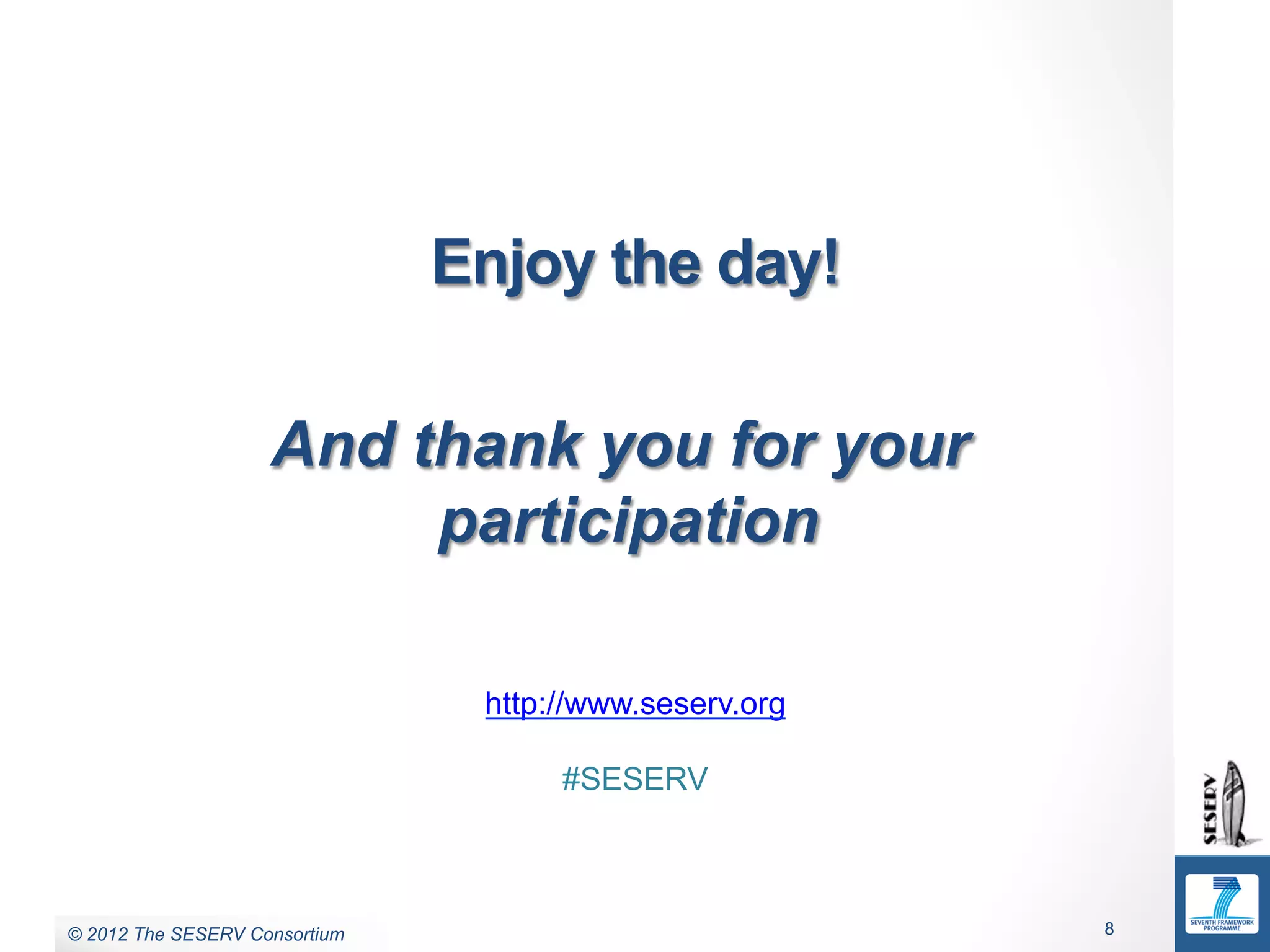 Commercial in Confidence
                                Enjoy the day!

                     And thank you for your
                          participation

                                 http://www.seserv.org

                                      #SESERV



© 2011 The SESERV Consortium
 © 2012 The SESERV Consortium                            8
 