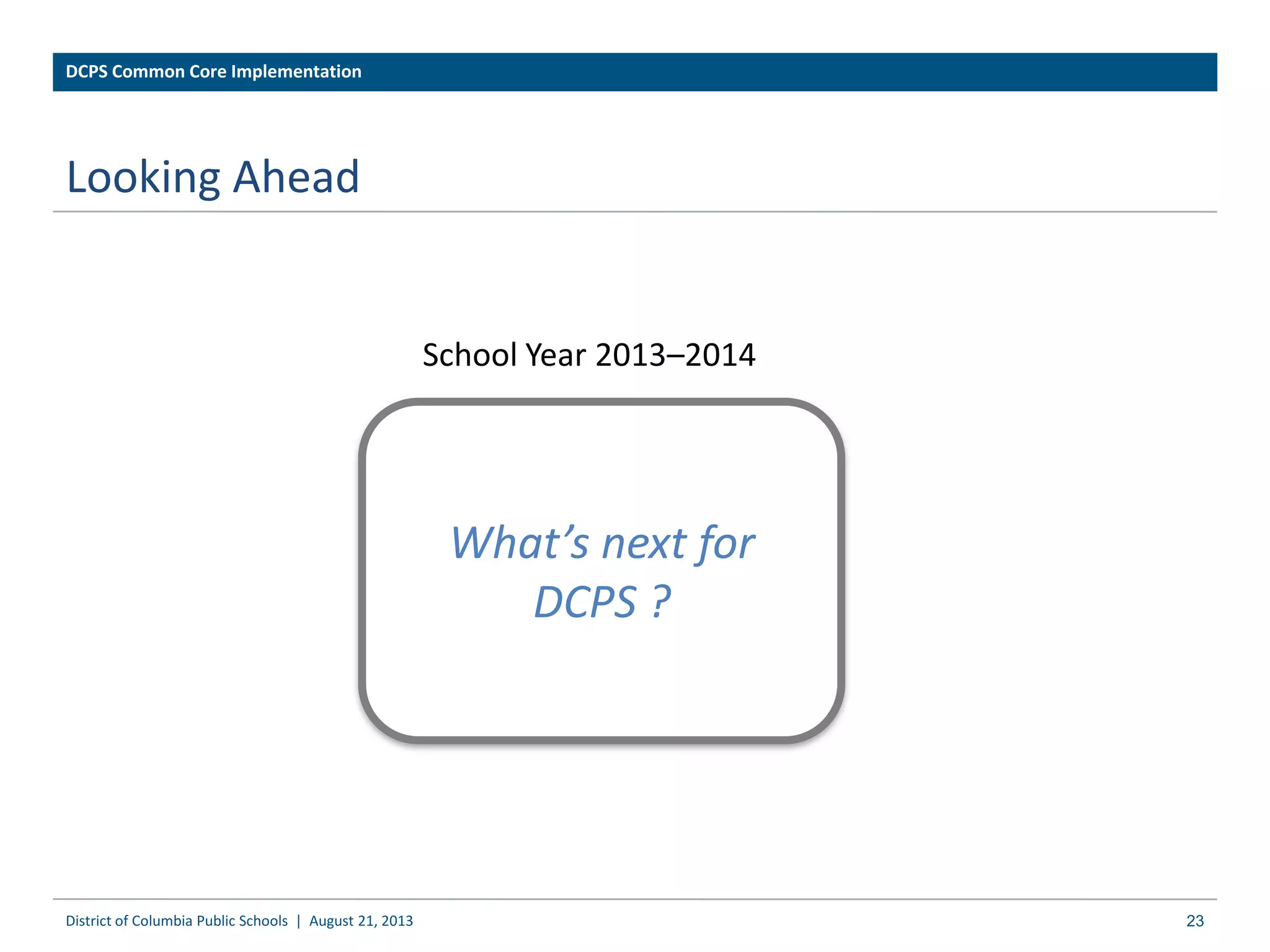 What’s next for
DCPS ?
Looking Ahead
District of Columbia Public Schools | August 21, 2013
School Year 2013–2014
DCPS Common Core Implementation
23
 