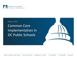 District of Columbia Public Schools | 1200 First Street, NE | Washington, DC 20002 | T 202.442.5885 | F 202.442.5026 | dcps.dc.gov
Common Core
Implementation in
DC Public Schools
August 2013
 