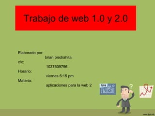 Trabajo de web 1.0 y 2.0
Elaborado por:
brian piedrahita
c/c:
1037609796
Horario:
viernes 6:15 pm
Materia:
aplicaciones para la web 2
 
