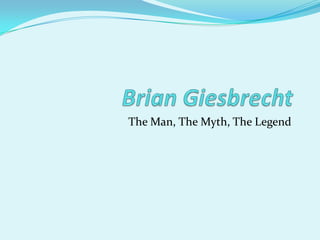 Brian Giesbrecht The Man, The Myth, The Legend 