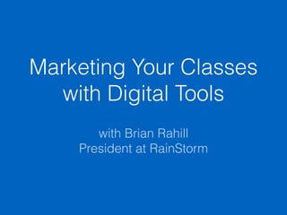 Marketing Your Classes
with Digital Tools
with Brian Rahill
President at RainStorm
 