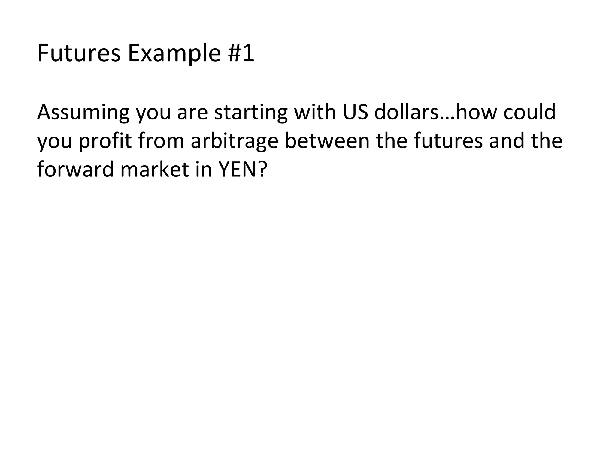 Futures Example #1 Assuming you are starting with US dollars…how could you profit from arbitrage between the futures and the forward market in YEN? 