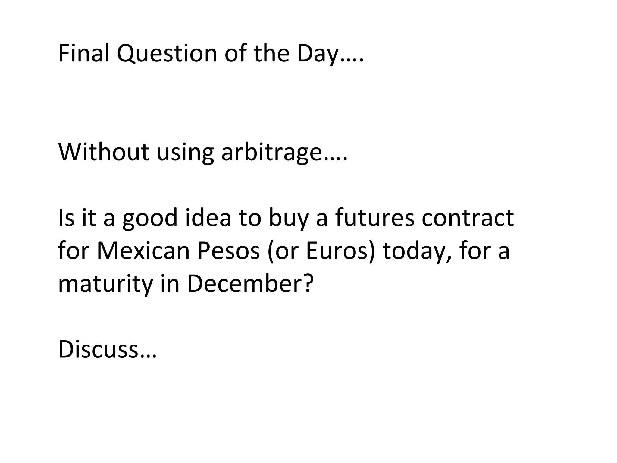 Final Question of the Day…. Without using arbitrage…. Is it a good idea to buy a futures contract for Mexican Pesos (or Euros) today, for a maturity in December? Discuss… 