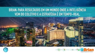 .
BRIAN: PARA RESULTADOS EM UM MUNDO ONDE A INTELIGÊNCIA
VEM DO COLETIVO E A ESTRATÉGIA É EM TEMPO-REAL.
 