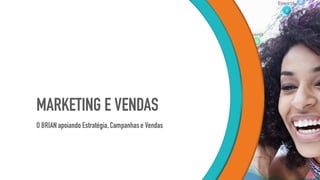 MARKETING E VENDAS
O BRIAN apoiando Estratégia, Campanhase Vendas
 