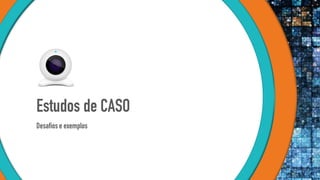 Estudos de CASO
Desafios e exemplos
 