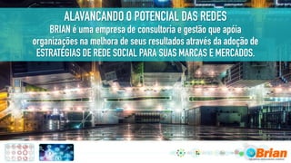 ALAVANCANDO O POTENCIAL DAS REDES
BRIAN é uma empresa de consultoria e gestão que apóia
organizações na melhora de seus resultados através da adoção de
ESTRATÉGIAS DE REDE SOCIAL PARA SUAS MARCAS E MERCADOS.
 