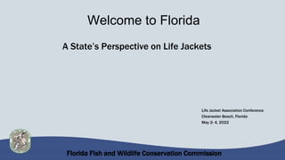 Florida Fish and Wildlife Conservation Commission
Welcome to Florida
A State’s Perspective on Life Jackets
Life Jacket Association Conference
Clearwater Beach, Florida
May 2- 4, 2022
 