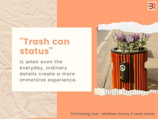 "Trash can
status"
is when even the
everyday, ordinary
details create a more
immersive experience.
Find lasting Love - Mat...