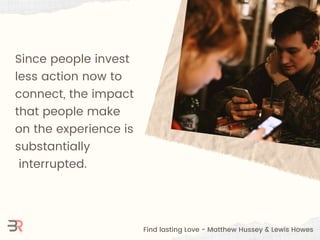 Since people invest
less action now to
connect, the impact
that people make
on the experience is
substantially
interrupted...