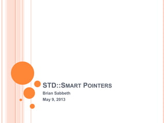 STD::SMART POINTERS
Brian Sabbeth
May 9, 2013

 