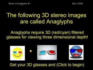 The following 3D stereo images are called Anaglyphs Anaglyphs require 3D (red/cyan) filtered glasses for viewing three dimensional depth! Get your 3D glasses and (Click to begin) Brian’s Anaglyphs #1 Nov. 2008 