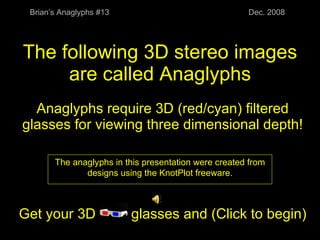 The following 3D stereo images are called Anaglyphs Anaglyphs require 3D (red/cyan) filtered glasses for viewing three dimensional depth! Get your 3D  glasses and (Click to begin) Brian’s Anaglyphs #13 Dec. 2008 The anaglyphs in this presentation were created from designs using the KnotPlot freeware. 