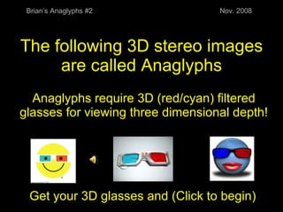 The following 3D stereo images are called Anaglyphs Anaglyphs require 3D (red/cyan) filtered glasses for viewing three dimensional depth! Get your 3D glasses and (Click to begin) Brian’s Anaglyphs #2 Nov. 2008 