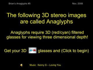 The following 3D stereo images are called Anaglyphs Anaglyphs require 3D (red/cyan) filtered glasses for viewing three dimensional depth! Get your 3D  glasses and (Click to begin) Brian’s Anaglyphs #5 Nov. 2008 Music:  Kenny G – Loving You 