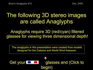 The following 3D stereo images are called Anaglyphs Anaglyphs require 3D (red/cyan) filtered glasses for viewing three dimensional depth! Brian’s Anaglyphs #12 Dec. 2008 The anaglyphs in this presentation were created from models designed for the Celestia and World Wind freeware. Get your 3D  glasses and (Click to begin) 