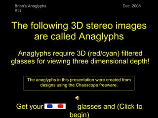The following 3D stereo images are called Anaglyphs Anaglyphs require 3D (red/cyan) filtered glasses for viewing three dimensional depth! Brian’s Anaglyphs #11 Dec. 2008 The anaglyphs in this presentation were created from designs using the Chaoscope freeware. Get your 3D  glasses and (Click to begin) 
