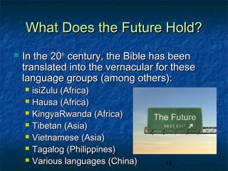 What Does the Future Hold?
   In the 20th century, the Bible has been
    translated into the vernacular for these
    language groups (among others):
       isiZulu (Africa)
       Hausa (Africa)
       KingyaRwanda (Africa)
       Tibetan (Asia)
       Vietnamese (Asia)
       Tagalog (Philippines)
       Various languages (China)    13
 