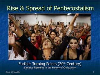 Rise & Spread of Pentecostalism




              Further Turning Points (20th Century)
                    Decisive Moments in the History of Christianity
Brian M. Sandifer                                                     1
 