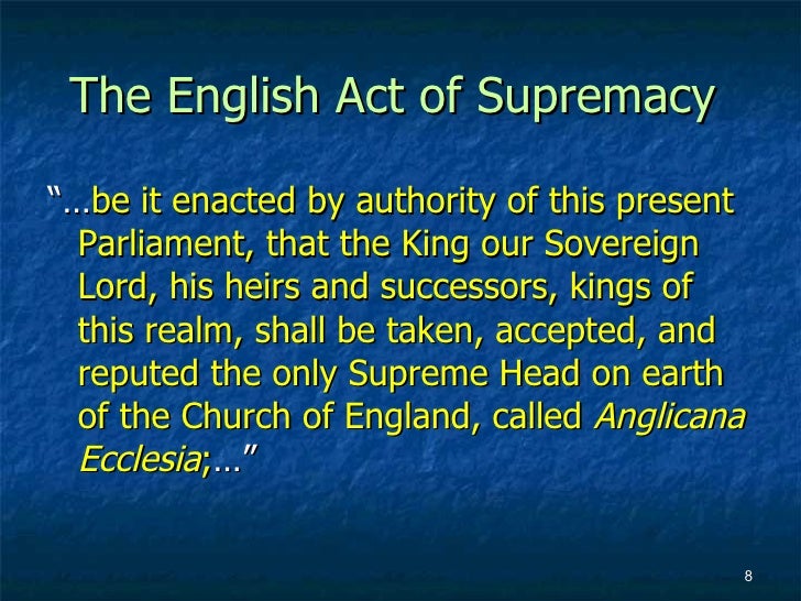 the acts of supremacy On paper, the move to royal supremacy was a major moment in english history however, in reality the removal of the pope’s power had a minimal impact pre-reformation, the pope had little ability to enforce his authority in england if the king was not compliant. the acts of supremacy On paper, the move to royal supremacy was a major moment in english history however, in reality the removal of the pope’s power had a minimal impact pre-reformation, the pope had little ability to enforce his authority in england if the king was not compliant.