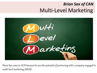 Brian Sax of CAN
Multi-Level Marketing
Brian Sax came to ACN because he saw the potential of partnering with a company engaged in
multi-level marketing (MLM).
 