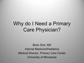 Why do I Need a Primary
   Care Physician?

            Brian Sick, MD
     Internal Medicine/Pediatrics
 Medical Director, Primary Care Center
       University of Minnesota
 