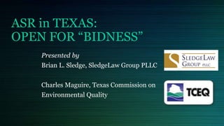 ASR in TEXAS:
OPEN FOR “BIDNESS”
Presented by
Brian L. Sledge, SledgeLaw Group PLLC
Charles Maguire, Texas Commission on
Environmental Quality
 