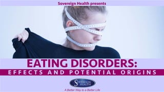 Sovereign Health presents
EATING DISORDERS:
E F F E C T S A N D P O T E N T I A L O R I G I N S
 