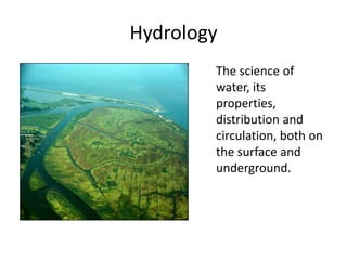 Hydrology
        The science of
        water, its
        properties,
        distribution and
        circulation, both on
        the surface and
        underground.
 