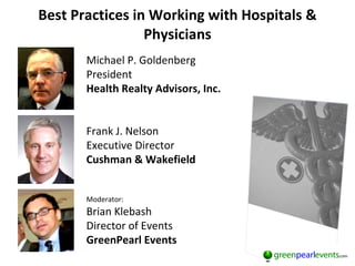 Best Practices in Working with Hospitals & Physicians Michael P. Goldenberg President Health Realty Advisors, Inc. Frank J. Nelson Executive Director Cushman & Wakefield Moderator: Brian Klebash Director of Events GreenPearl Events 