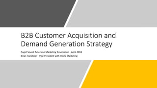 B2B Customer Acquisition and
Demand Generation Strategy
Puget Sound American Marketing Association - April 2018
Brian Hansford – Vice President with Heinz Marketing
 