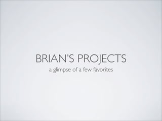 BRIAN’S PROJECTS
  a glimpse of a few favorites
 