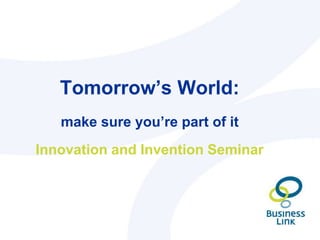Tomorrow’s World:
make sure you’re part of it
Innovation and Invention Seminar
 