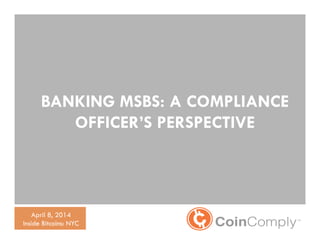 Bitcoin AML Compliance
BANKING MSBS: A COMPLIANCE
OFFICER’S PERSPECTIVE
April 8, 2014
Inside Bitcoins: NYC
 
