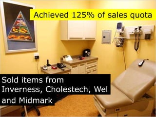 Achieved 125% of sales quota




Sold items from
Inverness, Cholestech, Wel
ch Allyn,
and Midmark
 