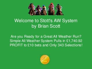 Welcome to Stott's AW System 
by Brian Scott 
Are you Ready for a Great All Weather Run? 
Simple All Weather System Pulls in £1,740.92 
PROFIT to £10 bets and Only 343 Selections! 
 