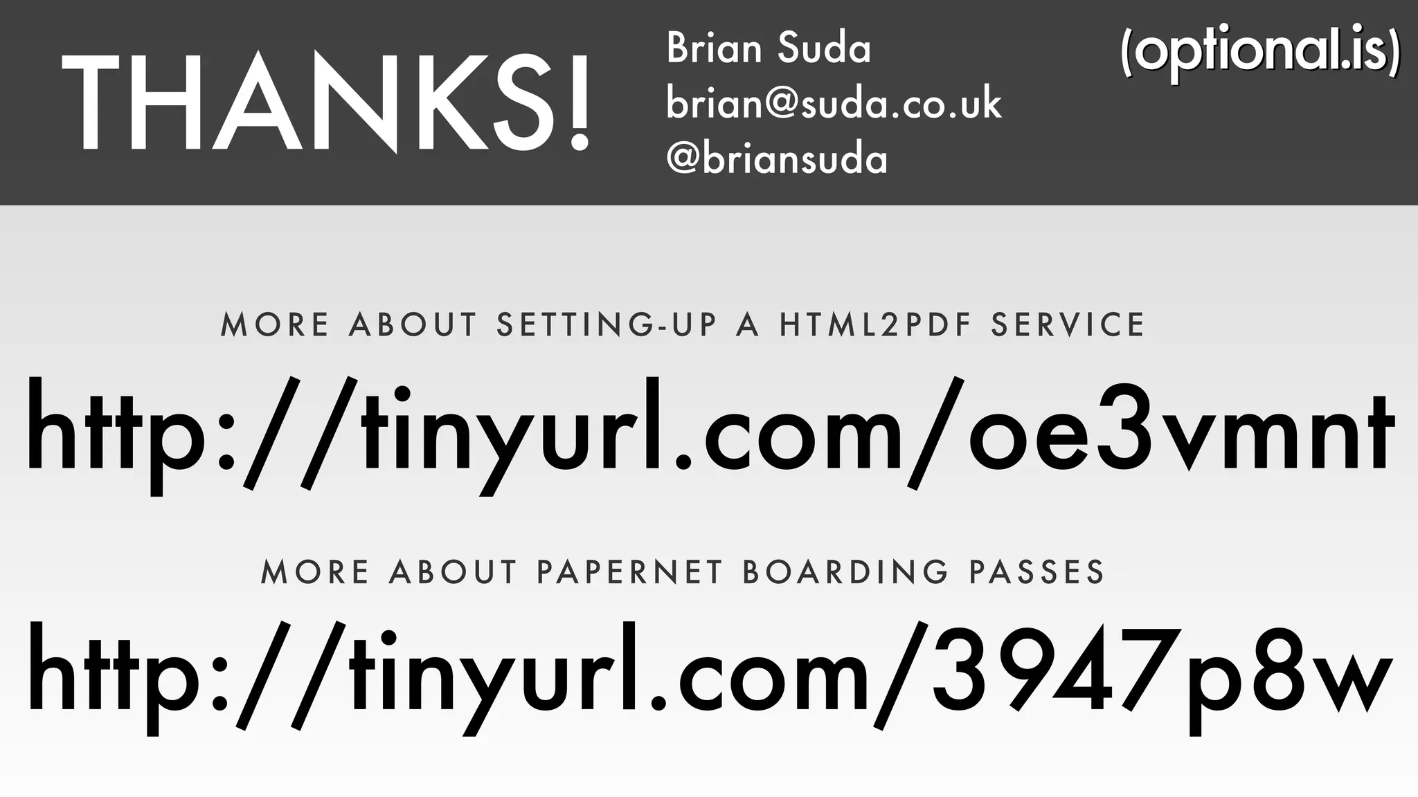 Brian Suda 
brian@suda.co.uk 
@briansuda THANKS! 
MOR E ABOUT S E T T ING-UP A HTML2PDF SERV ICE 
http://tinyurl.com/oe3vmnt 
MOR E ABOUT PAPERNET BOARDING PASSES 
http://tinyurl.com/3947p8w 
