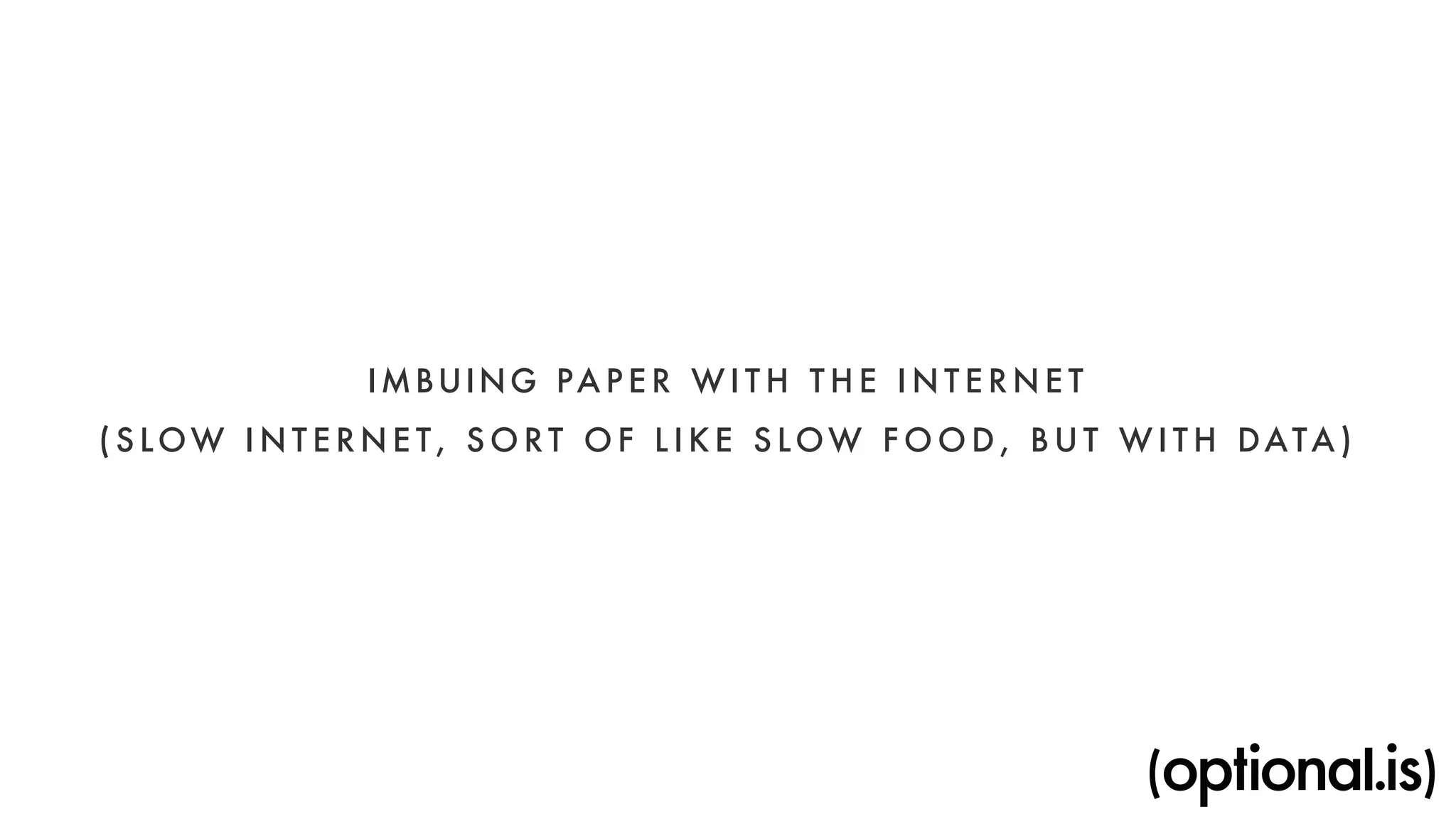 IMBUING PAPER WITH THE I N TERNET 
( S LOW INTERNET, SORT OF L I K E SLOW FOOD, BUT WI T H DATA) 
 