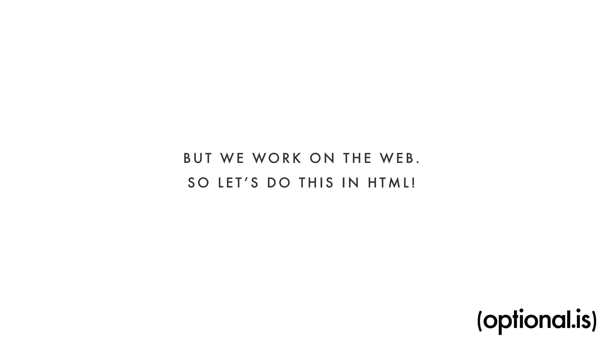 BUT WE WORK ON THE WE B . 
SO LET’S DO THIS IN HTML! 
 