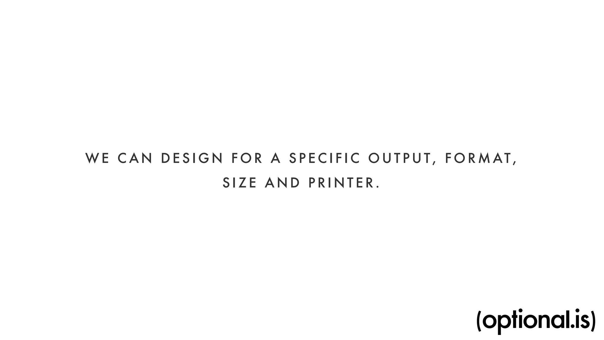 WE CAN DESIGN FOR A SPECIFIC OUTPUT, FORMAT, 
SIZE AND PRINTER. 
 